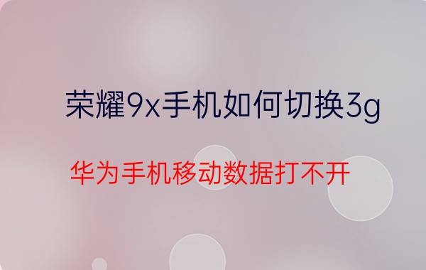 荣耀9x手机如何切换3g 华为手机移动数据打不开,怎么回事？